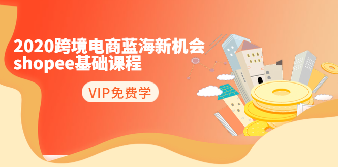 2021跨境电商蓝海新机会-shopee基础课程：简单粗暴日报爆千单（27节课）